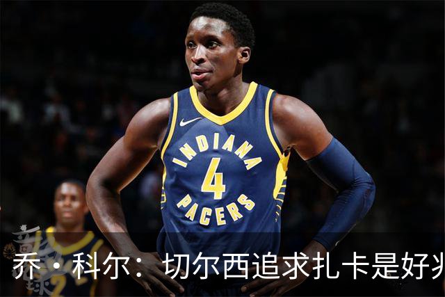 乔·科尔：切尔西追求扎卡是好兆头 库库鼓动恩佐转会我无法接受