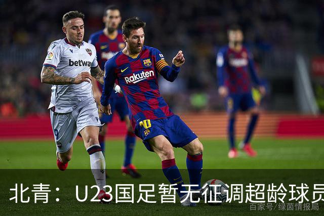 北青：U23国足暂无征调超龄球员计划，不排除以全适龄参加亚运会