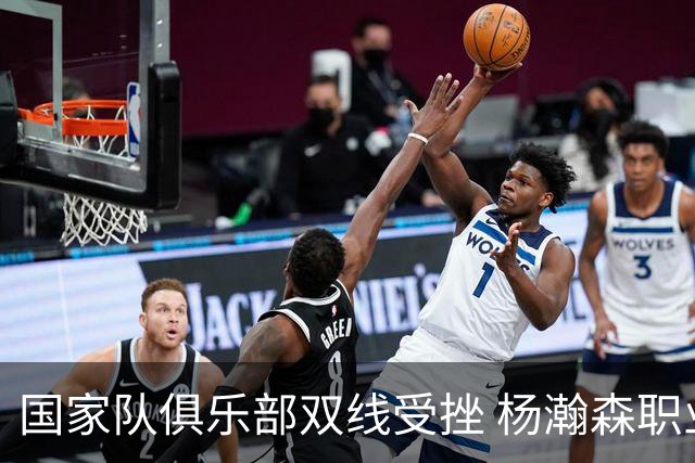 国家队俱乐部双线受挫 杨瀚森职业生涯进入至暗时刻？