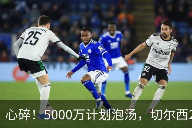 心碎！5000万计划泡汤，切尔西24小时截胡新星，国米马洛塔真束手无策？