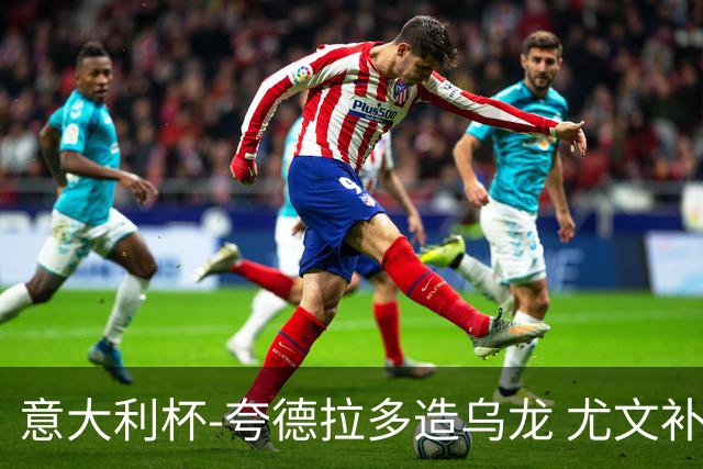 意大利杯-夸德拉多造乌龙 尤文补时绝杀佛罗伦萨