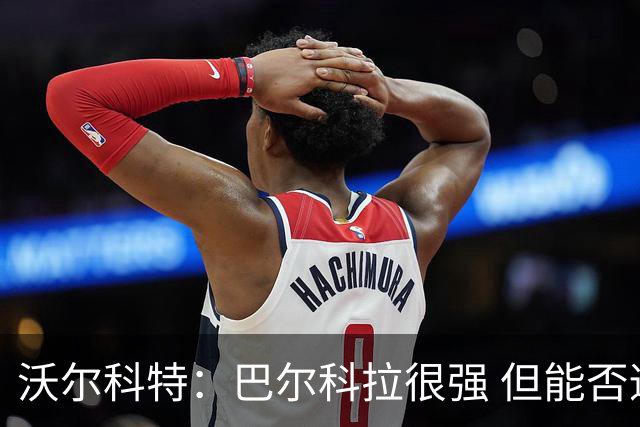 沃尔科特：巴尔科拉很强 但能否适应英超？我更倾向于买罗杰斯