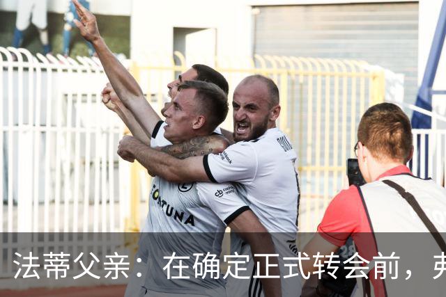 法蒂父亲：在确定正式转会前，弗里克从未与法蒂交流过