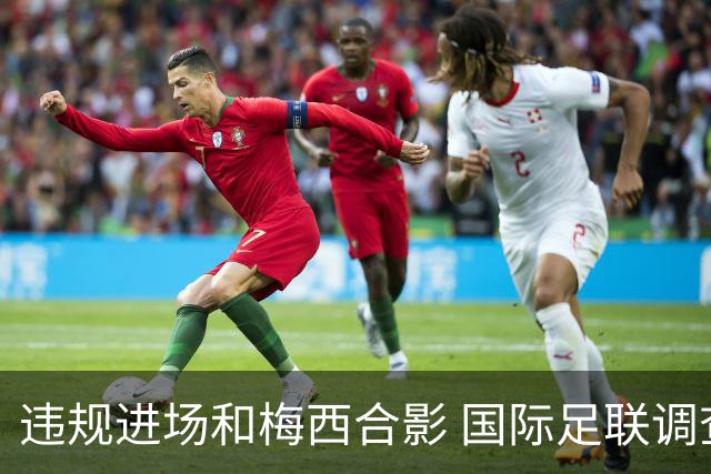违规进场和梅西合影 国际足联调查网红撒盐哥