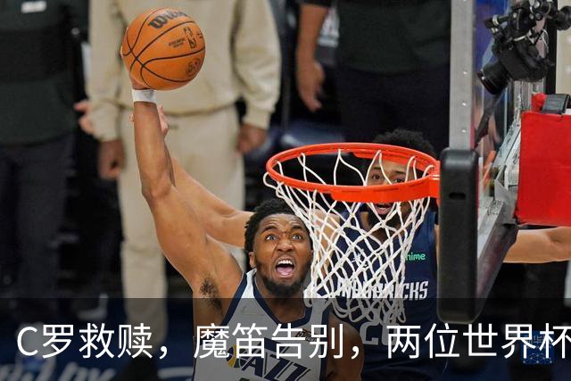 C罗救赎，魔笛告别，两位世界杯传奇终章交错