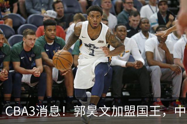 CBA3消息！郭昊文加盟国王，中国男篮抵达沈阳，杜锋观战粤BA！